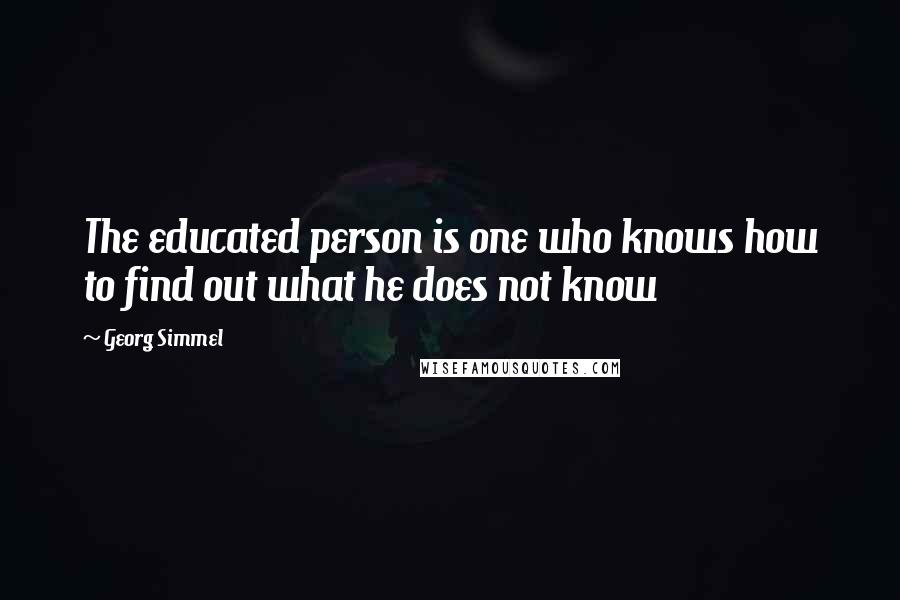 Georg Simmel Quotes: The educated person is one who knows how to find out what he does not know