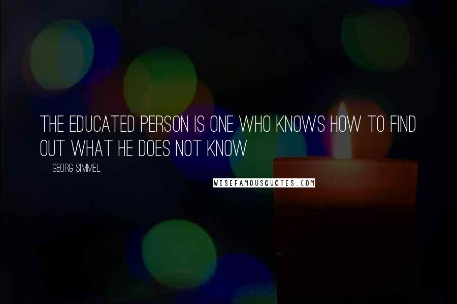 Georg Simmel Quotes: The educated person is one who knows how to find out what he does not know