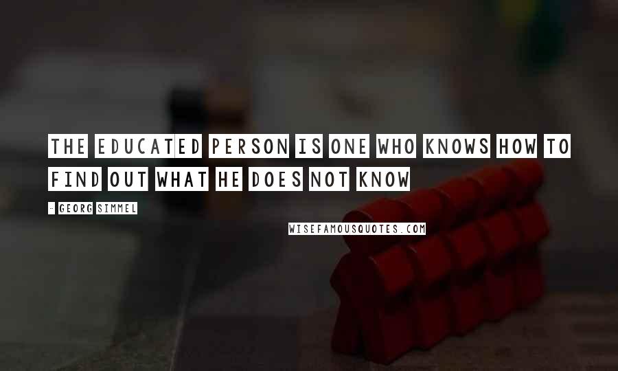 Georg Simmel Quotes: The educated person is one who knows how to find out what he does not know