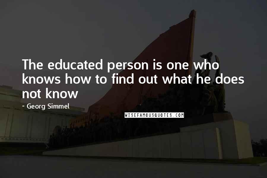 Georg Simmel Quotes: The educated person is one who knows how to find out what he does not know