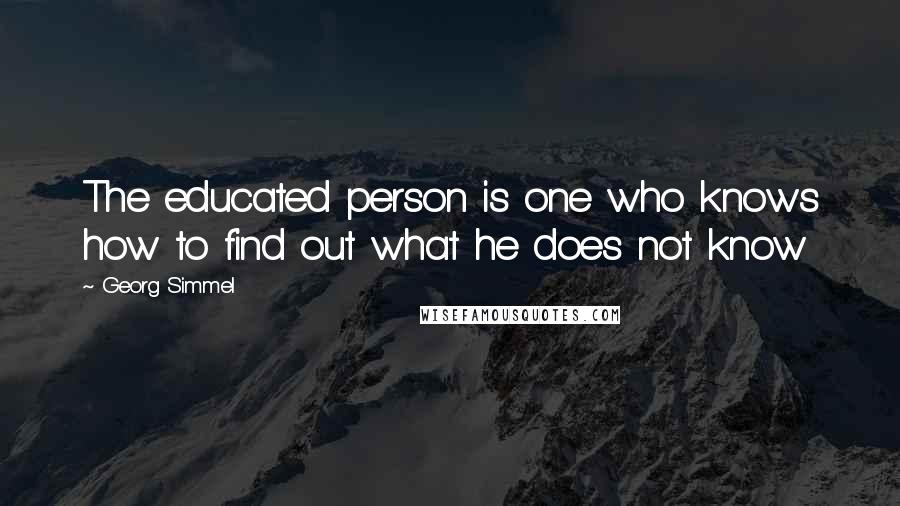 Georg Simmel Quotes: The educated person is one who knows how to find out what he does not know