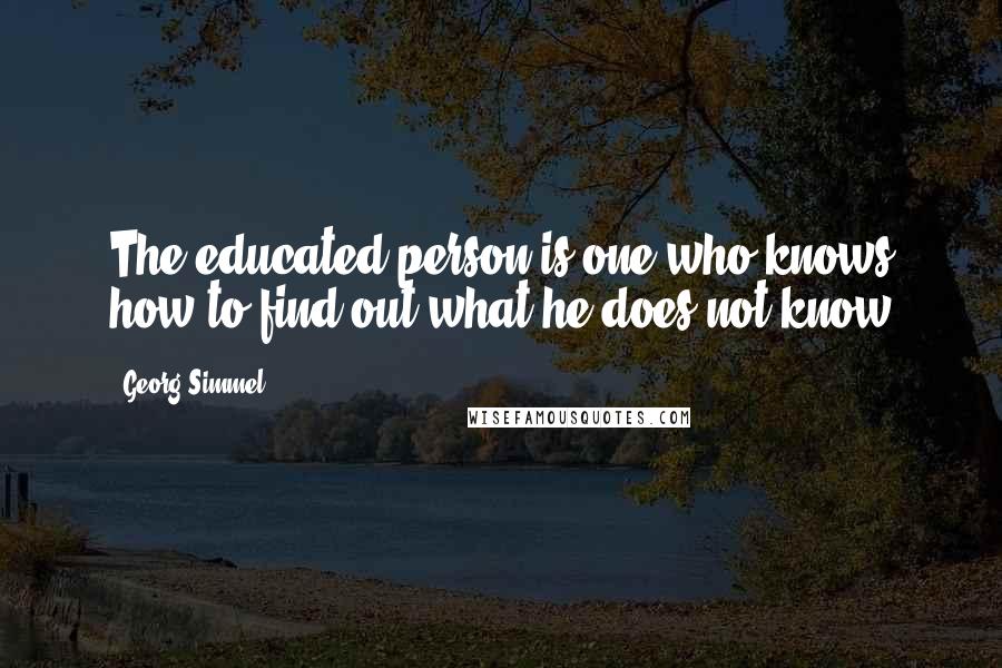 Georg Simmel Quotes: The educated person is one who knows how to find out what he does not know