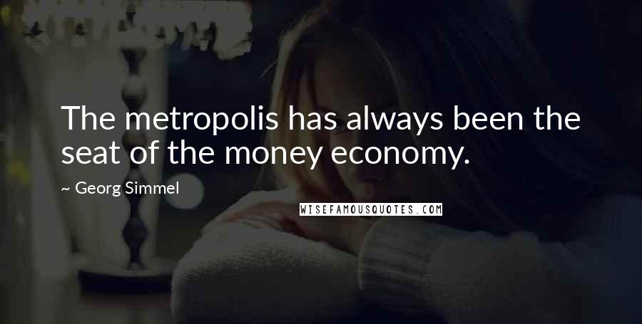 Georg Simmel Quotes: The metropolis has always been the seat of the money economy.