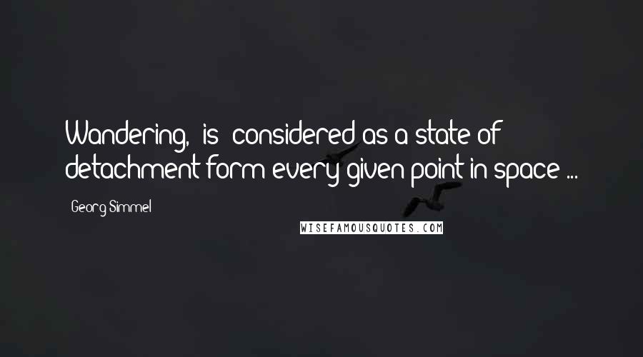 Georg Simmel Quotes: Wandering, (is) considered as a state of detachment form every given point in space ...