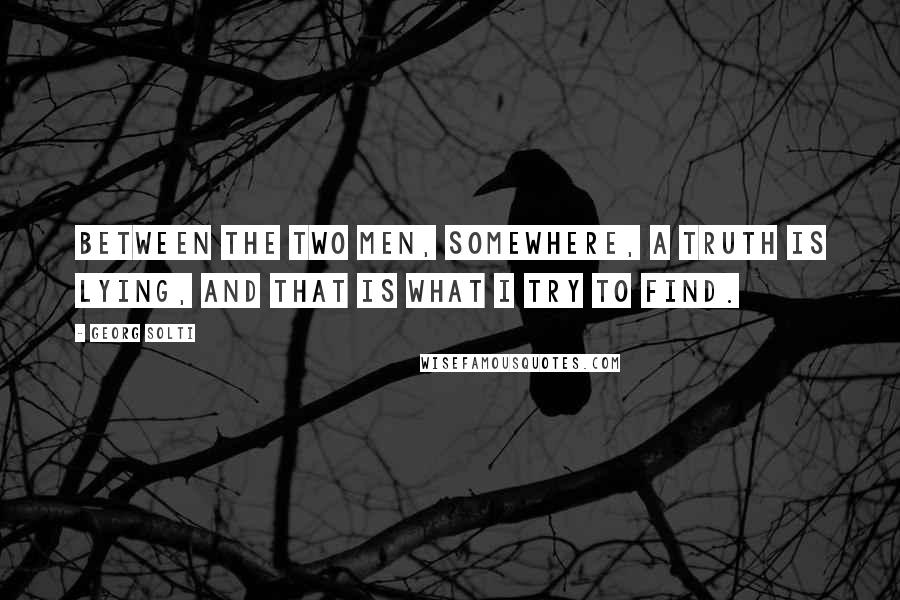 Georg Solti Quotes: Between the two men, somewhere, a truth is lying, and that is what I try to find.