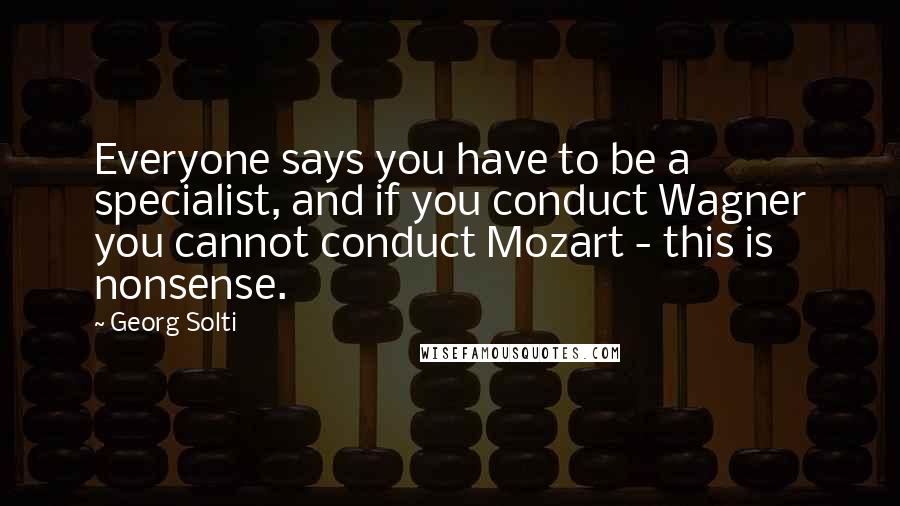 Georg Solti Quotes: Everyone says you have to be a specialist, and if you conduct Wagner you cannot conduct Mozart - this is nonsense.