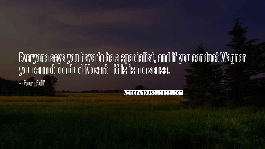 Georg Solti Quotes: Everyone says you have to be a specialist, and if you conduct Wagner you cannot conduct Mozart - this is nonsense.