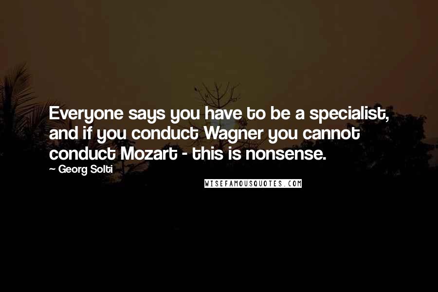 Georg Solti Quotes: Everyone says you have to be a specialist, and if you conduct Wagner you cannot conduct Mozart - this is nonsense.