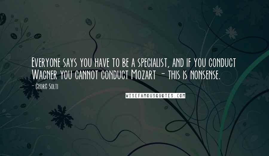 Georg Solti Quotes: Everyone says you have to be a specialist, and if you conduct Wagner you cannot conduct Mozart - this is nonsense.