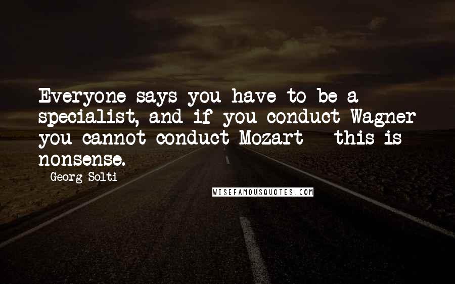 Georg Solti Quotes: Everyone says you have to be a specialist, and if you conduct Wagner you cannot conduct Mozart - this is nonsense.