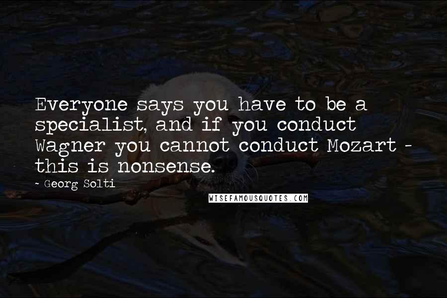 Georg Solti Quotes: Everyone says you have to be a specialist, and if you conduct Wagner you cannot conduct Mozart - this is nonsense.