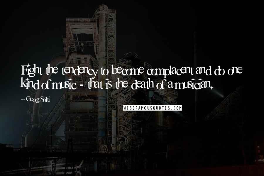 Georg Solti Quotes: Fight the tendency to become complacent and do one kind of music - that is the death of a musician.