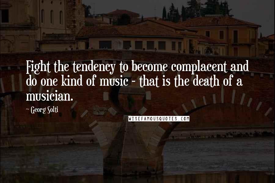 Georg Solti Quotes: Fight the tendency to become complacent and do one kind of music - that is the death of a musician.