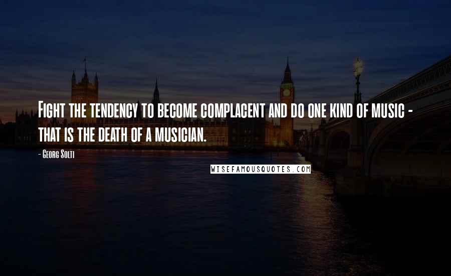 Georg Solti Quotes: Fight the tendency to become complacent and do one kind of music - that is the death of a musician.
