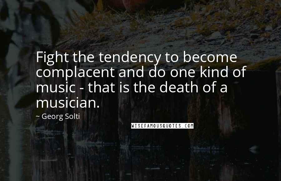 Georg Solti Quotes: Fight the tendency to become complacent and do one kind of music - that is the death of a musician.