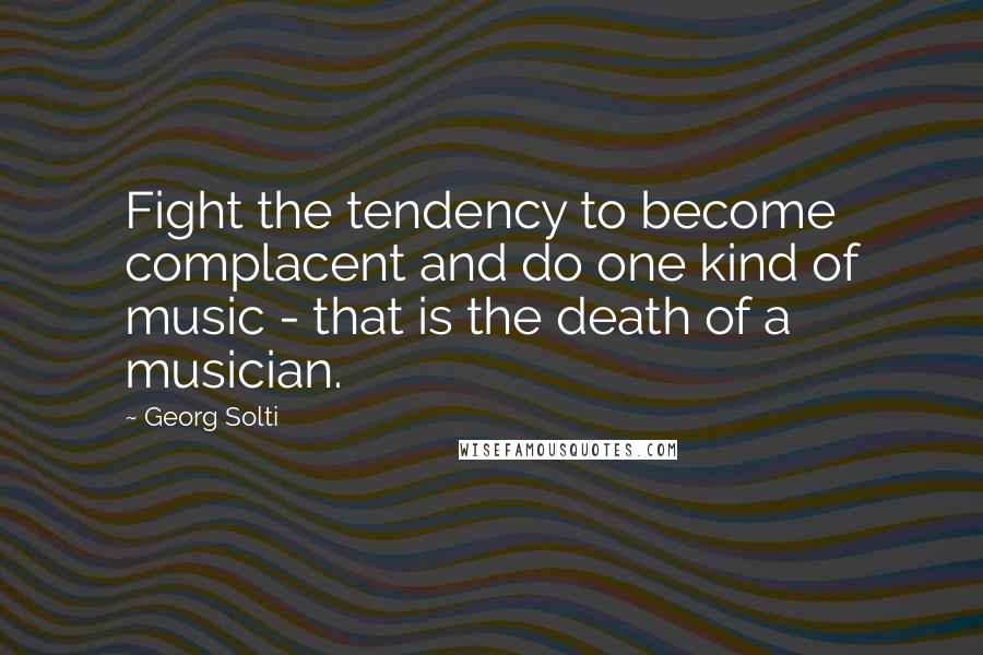 Georg Solti Quotes: Fight the tendency to become complacent and do one kind of music - that is the death of a musician.