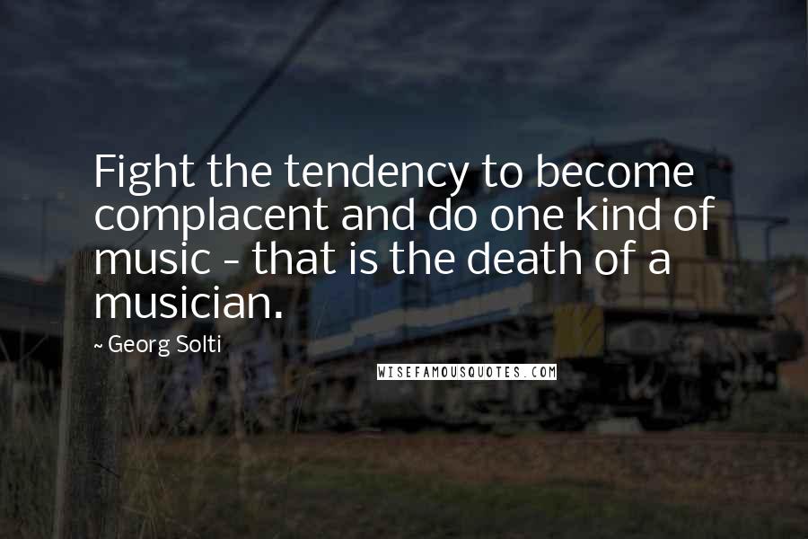 Georg Solti Quotes: Fight the tendency to become complacent and do one kind of music - that is the death of a musician.