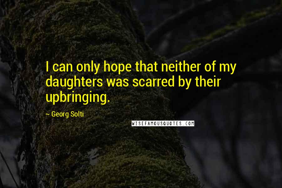 Georg Solti Quotes: I can only hope that neither of my daughters was scarred by their upbringing.