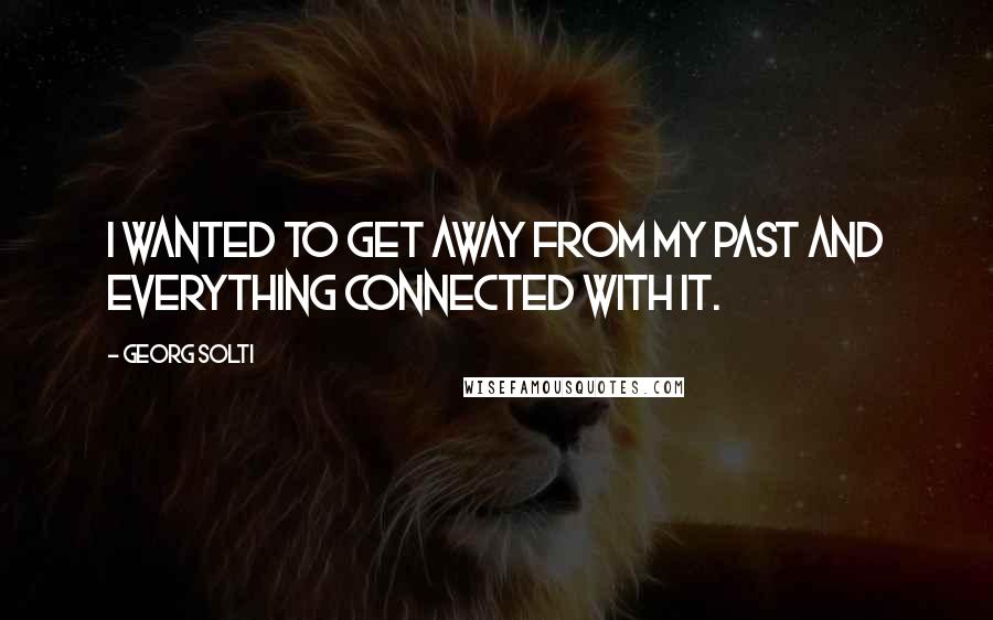 Georg Solti Quotes: I wanted to get away from my past and everything connected with it.