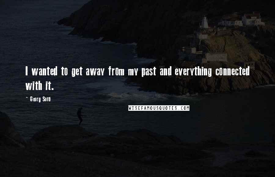 Georg Solti Quotes: I wanted to get away from my past and everything connected with it.