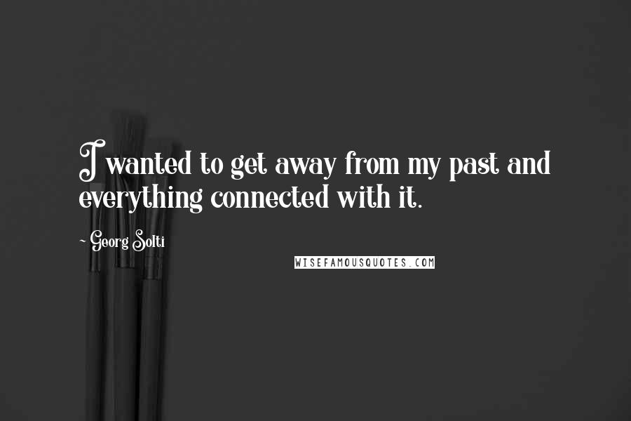 Georg Solti Quotes: I wanted to get away from my past and everything connected with it.