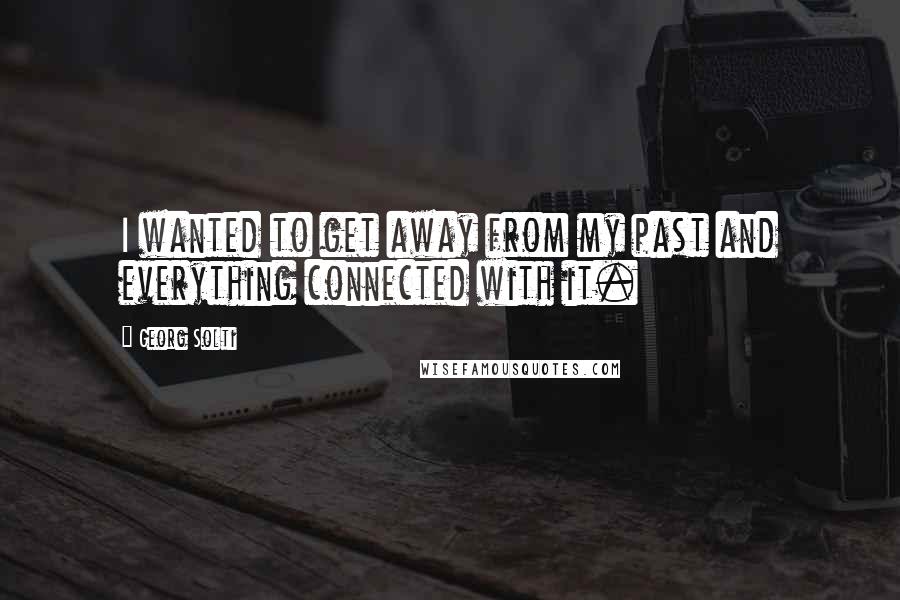 Georg Solti Quotes: I wanted to get away from my past and everything connected with it.