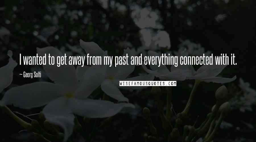 Georg Solti Quotes: I wanted to get away from my past and everything connected with it.