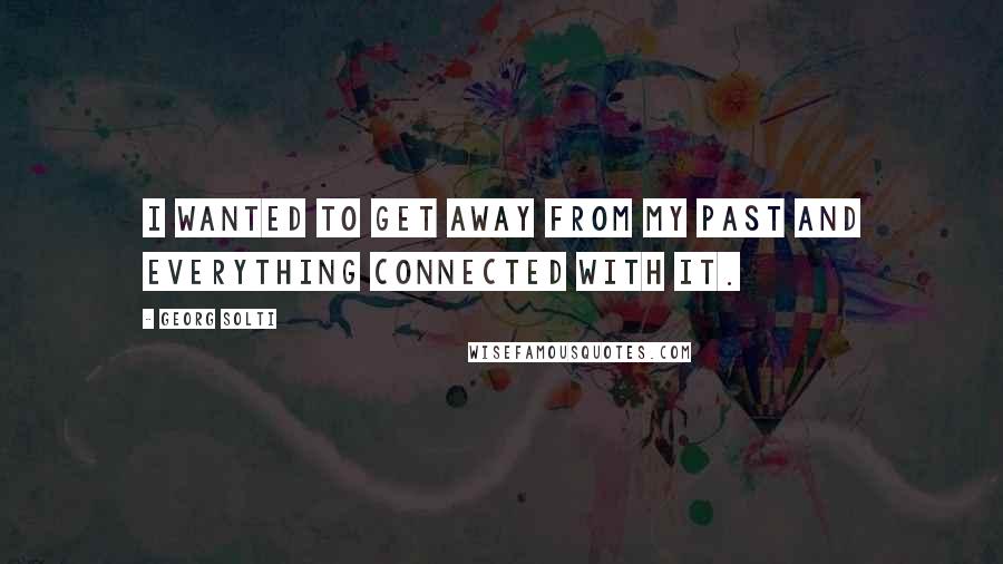 Georg Solti Quotes: I wanted to get away from my past and everything connected with it.