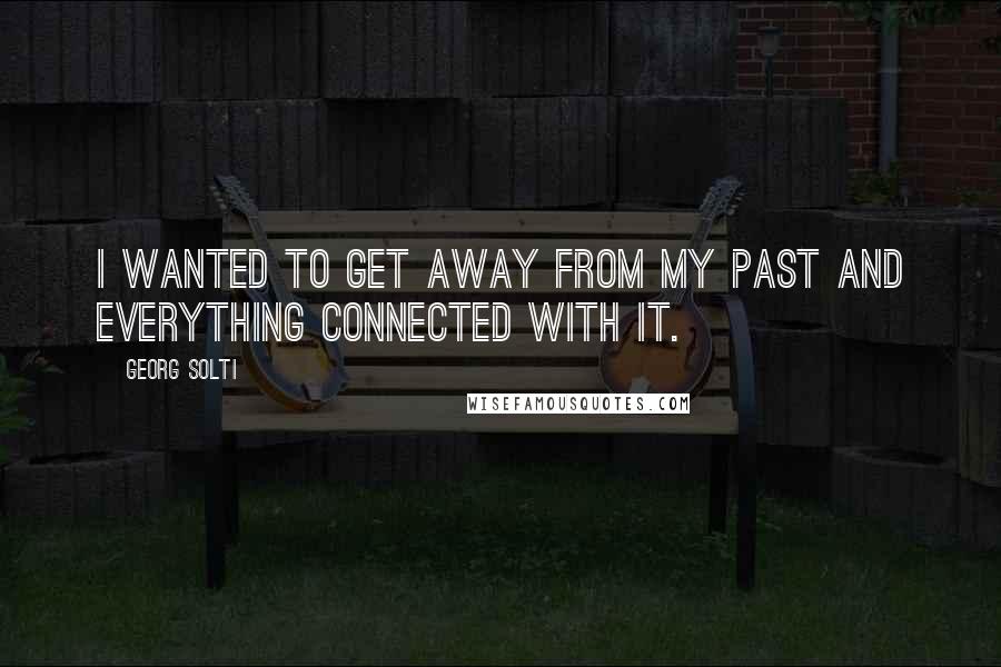 Georg Solti Quotes: I wanted to get away from my past and everything connected with it.