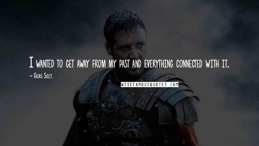 Georg Solti Quotes: I wanted to get away from my past and everything connected with it.