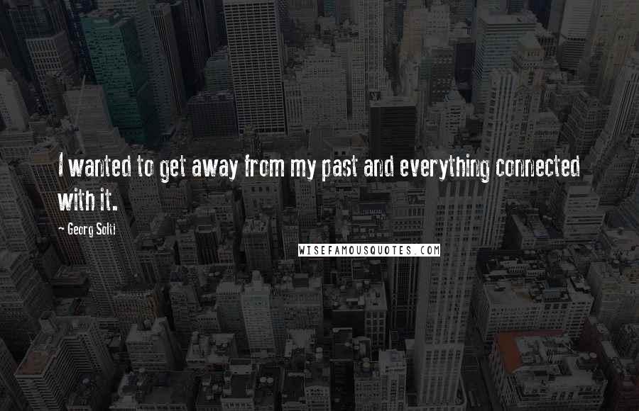 Georg Solti Quotes: I wanted to get away from my past and everything connected with it.