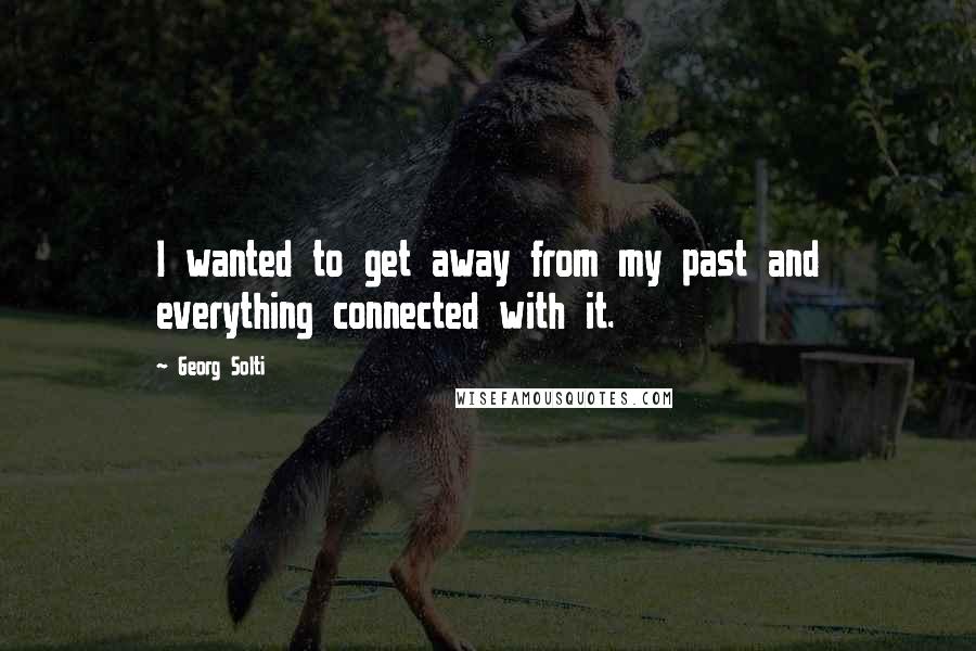 Georg Solti Quotes: I wanted to get away from my past and everything connected with it.