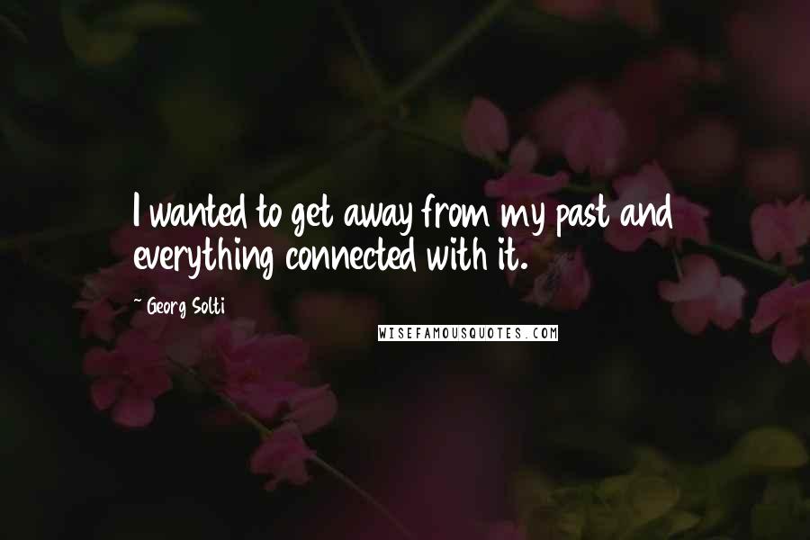 Georg Solti Quotes: I wanted to get away from my past and everything connected with it.