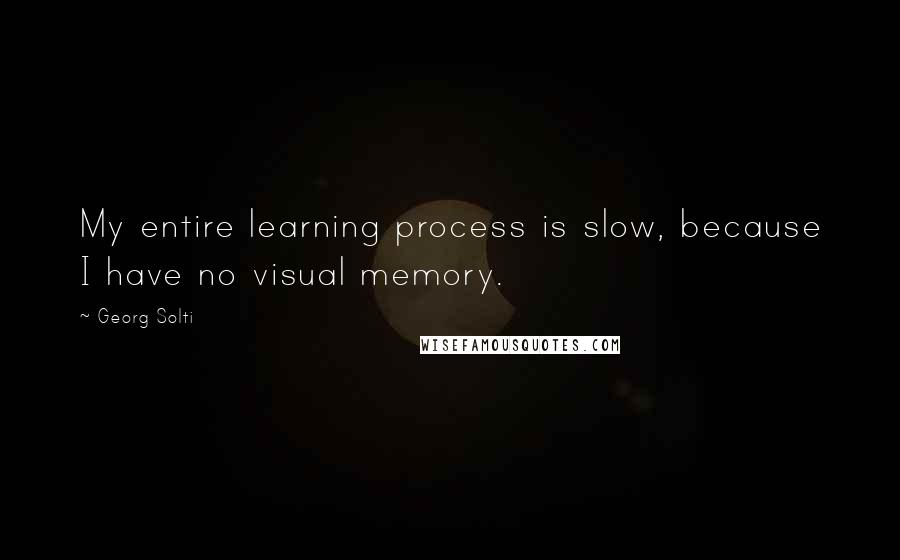 Georg Solti Quotes: My entire learning process is slow, because I have no visual memory.