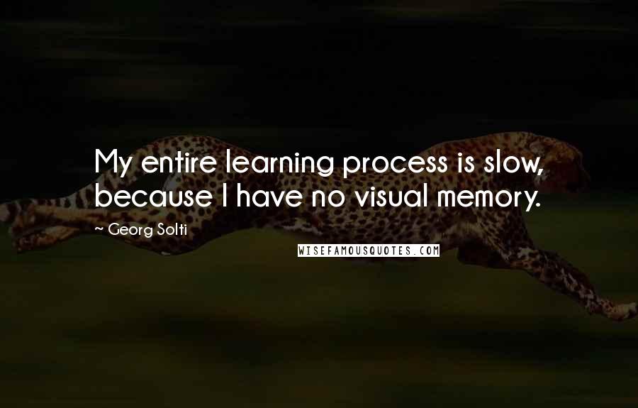 Georg Solti Quotes: My entire learning process is slow, because I have no visual memory.
