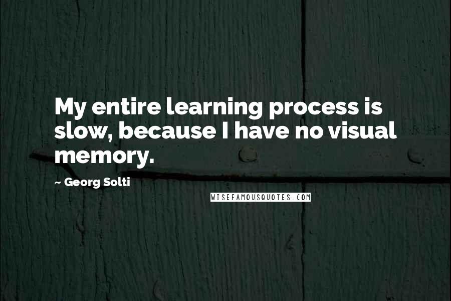 Georg Solti Quotes: My entire learning process is slow, because I have no visual memory.