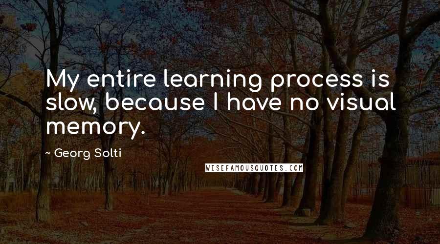 Georg Solti Quotes: My entire learning process is slow, because I have no visual memory.