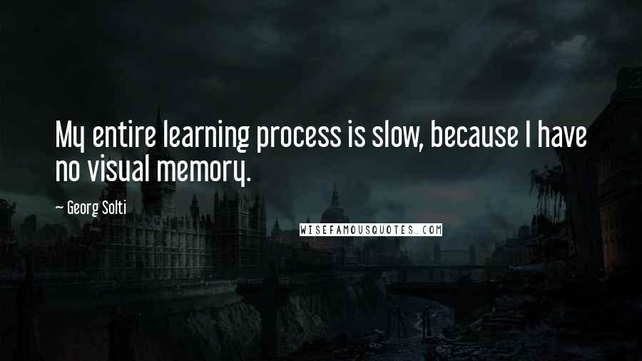 Georg Solti Quotes: My entire learning process is slow, because I have no visual memory.