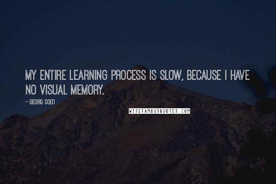 Georg Solti Quotes: My entire learning process is slow, because I have no visual memory.