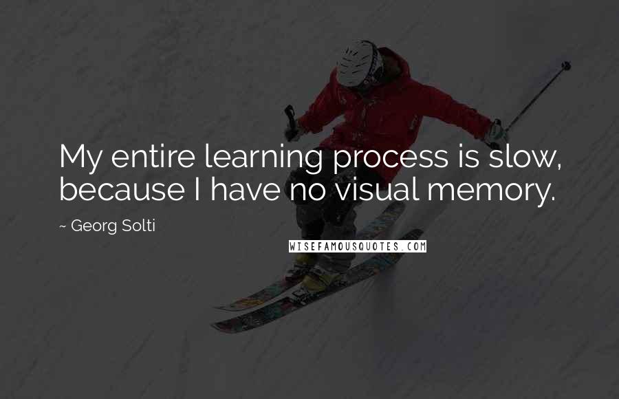 Georg Solti Quotes: My entire learning process is slow, because I have no visual memory.