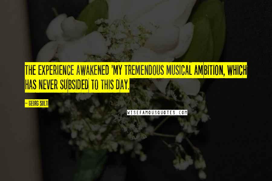 Georg Solti Quotes: The experience awakened 'my tremendous musical ambition, which has never subsided to this day.