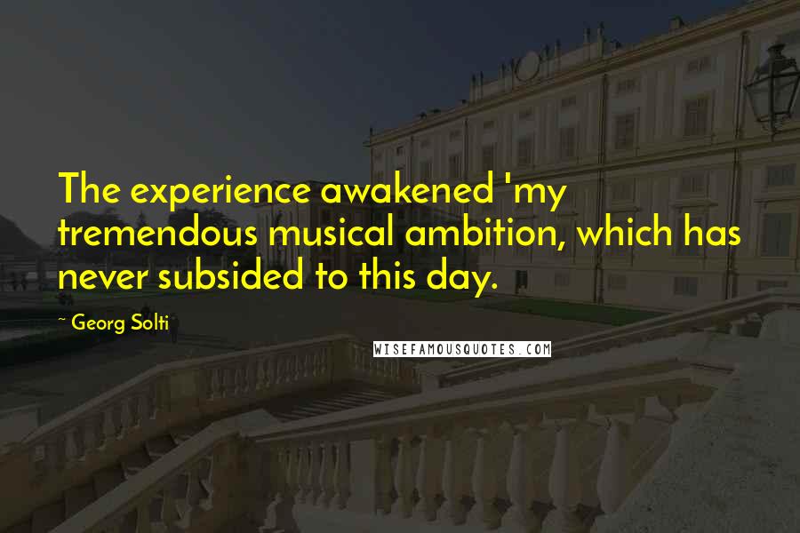 Georg Solti Quotes: The experience awakened 'my tremendous musical ambition, which has never subsided to this day.