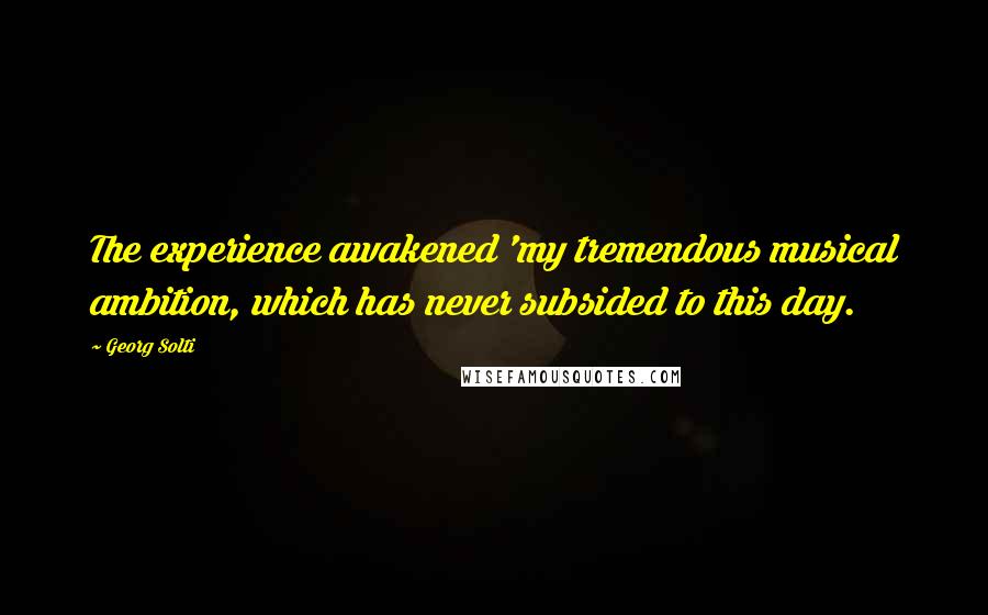 Georg Solti Quotes: The experience awakened 'my tremendous musical ambition, which has never subsided to this day.