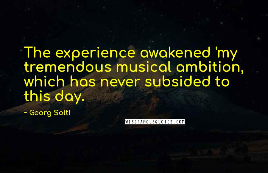 Georg Solti Quotes: The experience awakened 'my tremendous musical ambition, which has never subsided to this day.