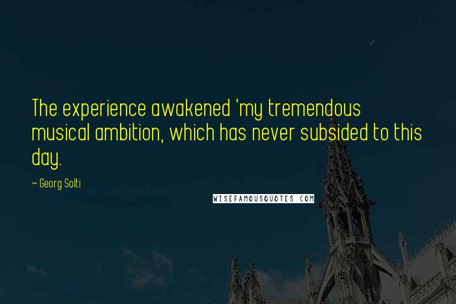 Georg Solti Quotes: The experience awakened 'my tremendous musical ambition, which has never subsided to this day.