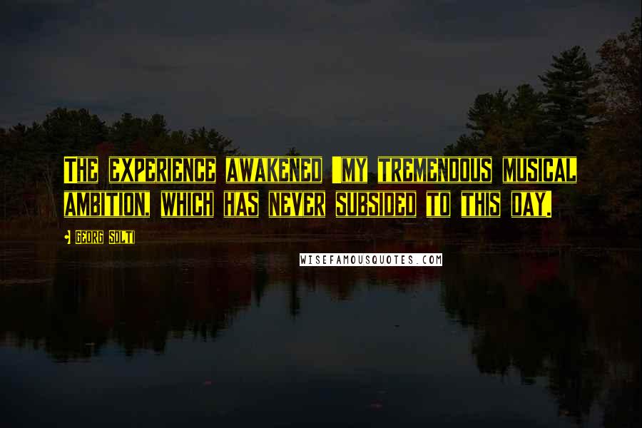 Georg Solti Quotes: The experience awakened 'my tremendous musical ambition, which has never subsided to this day.