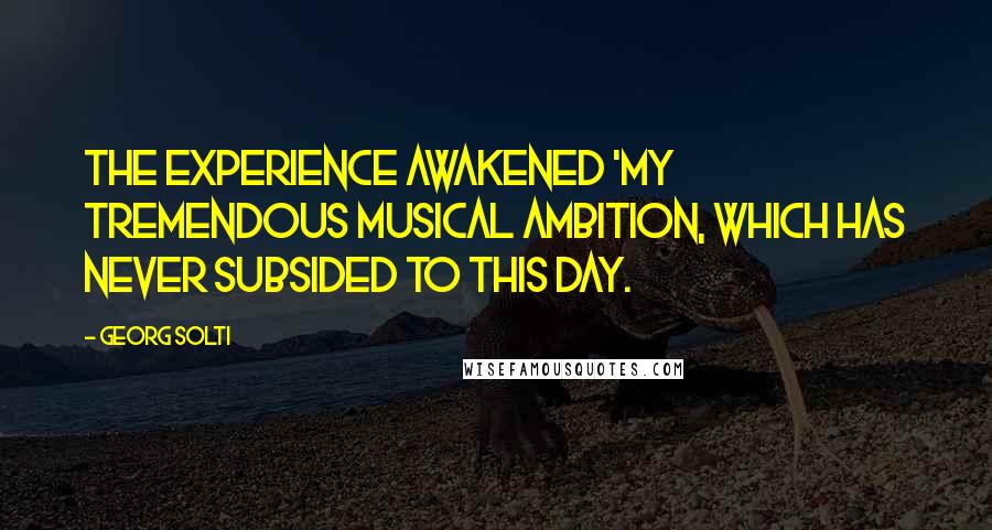 Georg Solti Quotes: The experience awakened 'my tremendous musical ambition, which has never subsided to this day.
