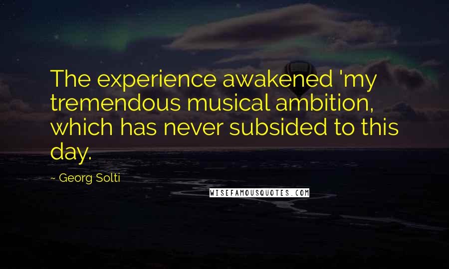 Georg Solti Quotes: The experience awakened 'my tremendous musical ambition, which has never subsided to this day.