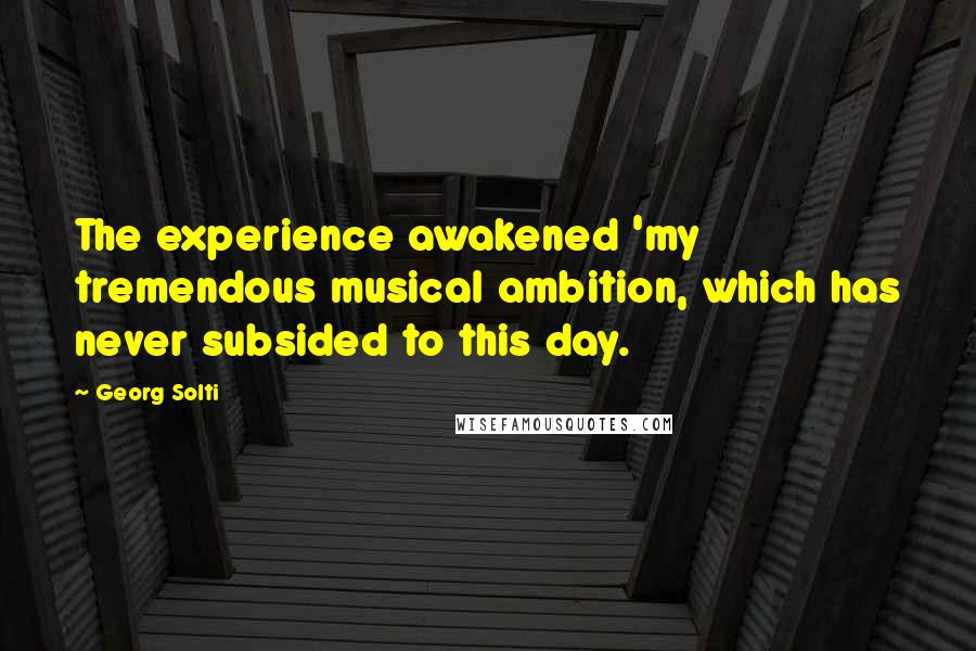 Georg Solti Quotes: The experience awakened 'my tremendous musical ambition, which has never subsided to this day.