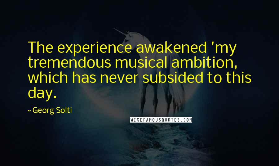 Georg Solti Quotes: The experience awakened 'my tremendous musical ambition, which has never subsided to this day.